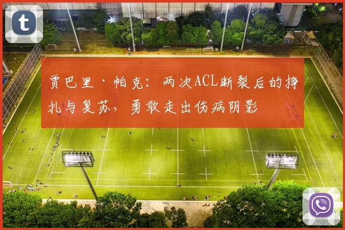 贾巴里·帕克：两次ACL断裂后的挣扎与复苏，勇敢走出伤病阴影