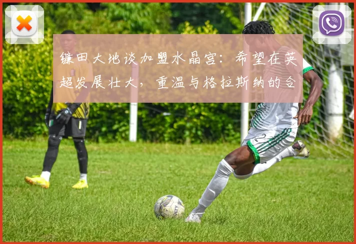 镰田大地谈加盟水晶宫：希望在英超发展壮大，重温与格拉斯纳的合作时光