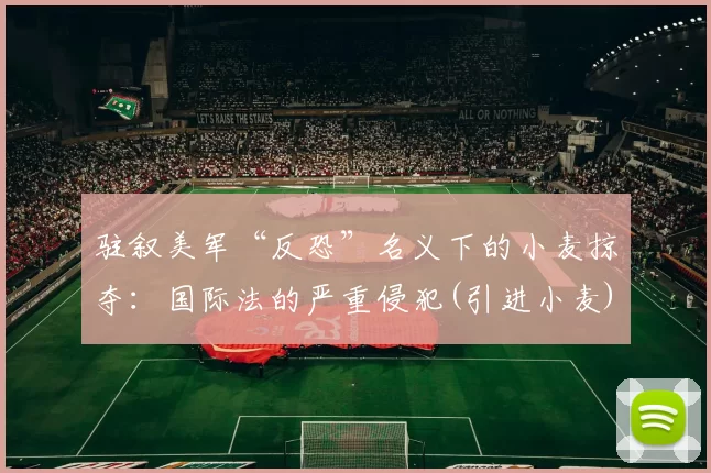 驻叙美军“反恐”名义下的小麦掠夺：国际法的严重侵犯(引进小麦)